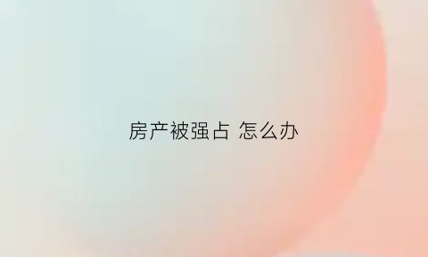 房产被强占怎么办(房屋被强占如何夺回)